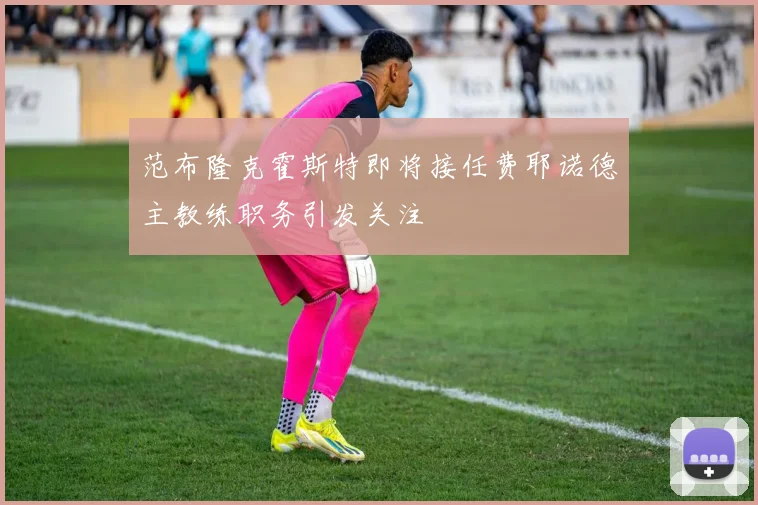 范布隆克霍斯特即将接任费耶诺德主教练职务引发关注