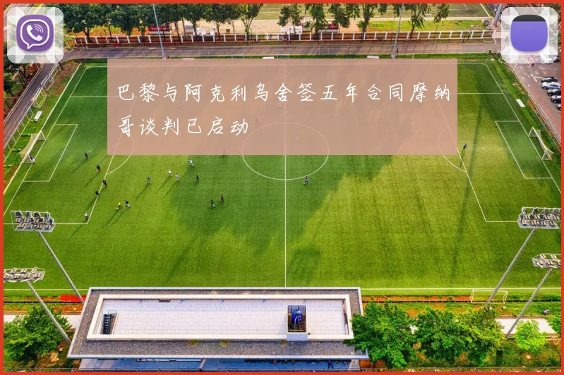 巴黎与阿克利乌舍签五年合同摩纳哥谈判已启动