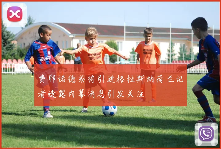 费耶诺德或将引进格拉斯纳荷兰记者透露内幕消息引发关注