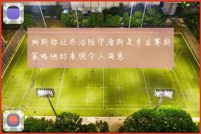纳斯称让乔治防守唐斯是季后赛新策略他的表现令人满意