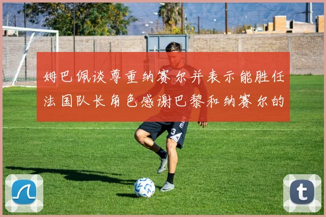 姆巴佩谈尊重纳赛尔并表示能胜任法国队长角色感谢巴黎和纳赛尔的支持