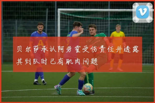 贝尔萨承认阿劳霍受伤责任并透露其到队时已有肌肉问题