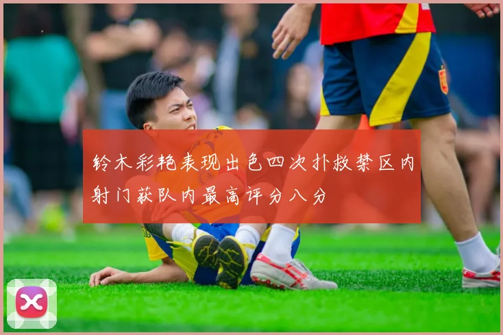 铃木彩艳表现出色四次扑救禁区内射门获队内最高评分八分
