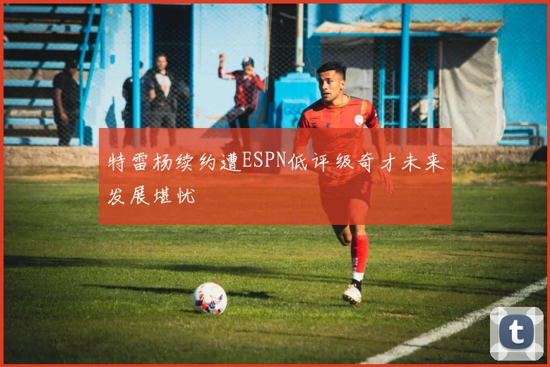 特雷杨续约遭ESPN低评级奇才未来发展堪忧