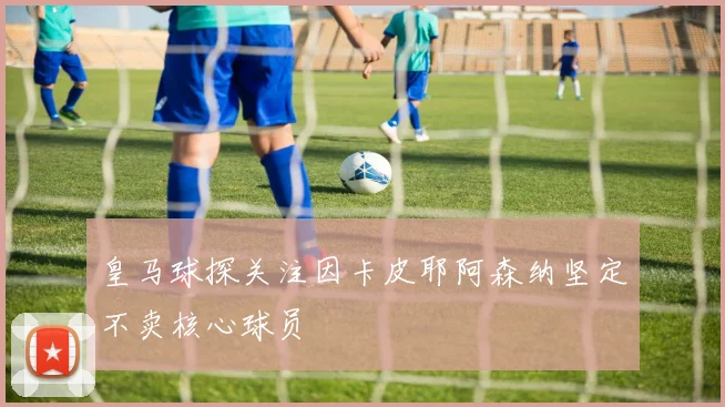 皇马球探关注因卡皮耶阿森纳坚定不卖核心球员