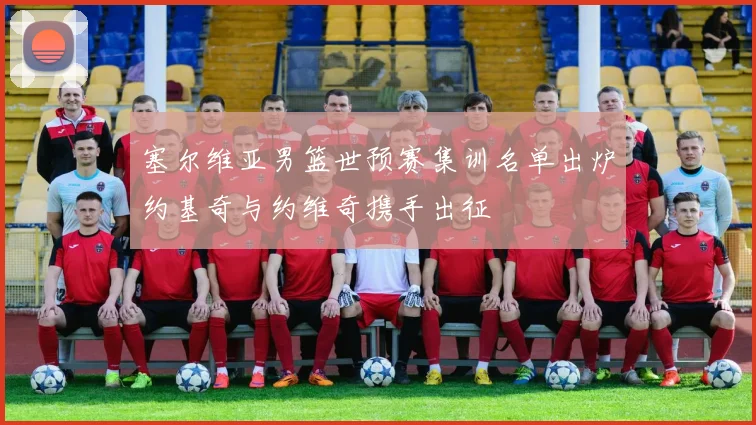 塞尔维亚男篮世预赛集训名单出炉约基奇与约维奇携手出征
