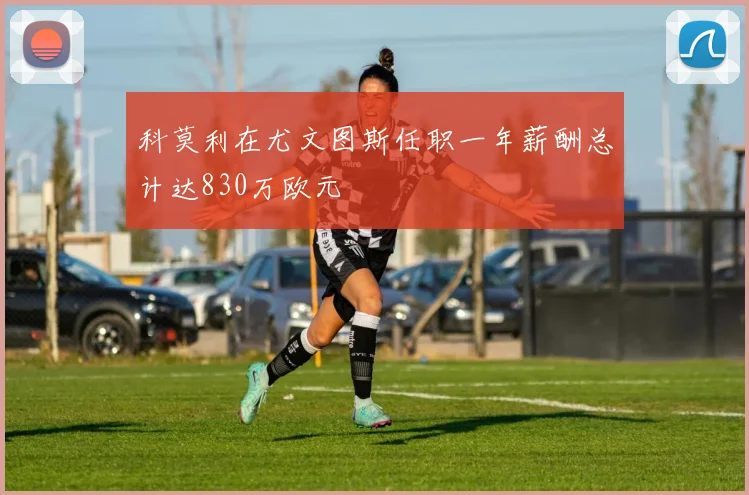 科莫利在尤文图斯任职一年薪酬总计达830万欧元
